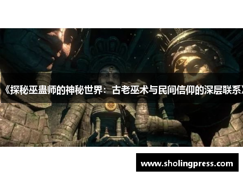 《探秘巫蛊师的神秘世界:古老巫术与民间信仰的深层联系》 《探秘巫蛊师的神秘世界:古老巫术与民间信仰的深层联系》